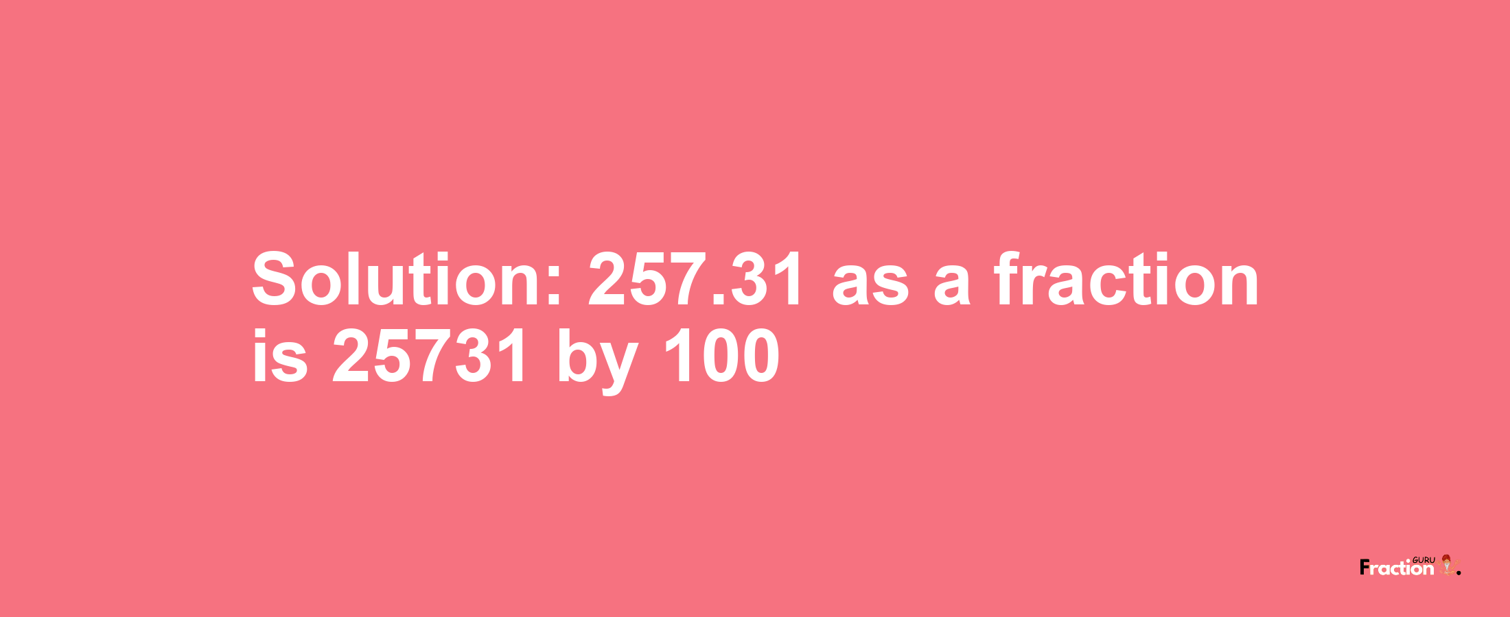 Solution:257.31 as a fraction is 25731/100